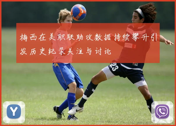 梅西在美职联助攻数据持续攀升引发历史纪录关注与讨论