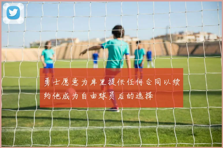 勇士愿意为库里提供任何合同以续约他成为自由球员后的选择
