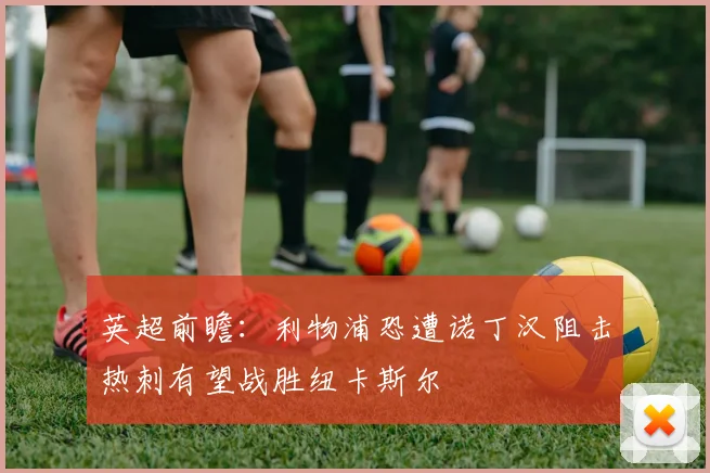 英超前瞻：利物浦恐遭诺丁汉阻击热刺有望战胜纽卡斯尔