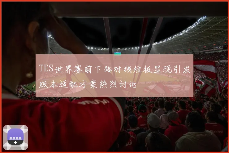 TES世界赛前下路对线短板显现引发版本适配方案热烈讨论