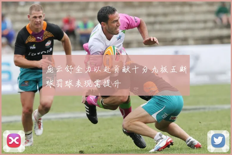 庞云舒全力以赴贡献十分九板五断球罚球表现需提升