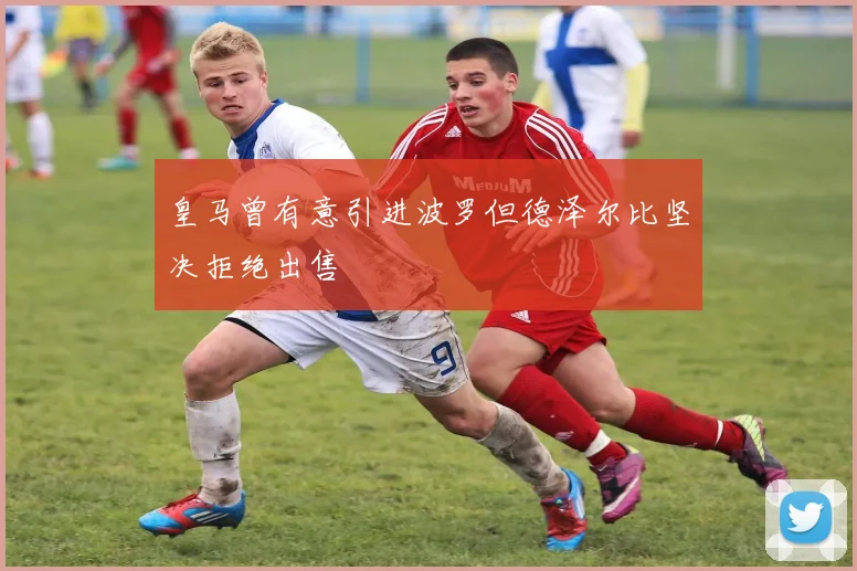 皇马曾有意引进波罗但德泽尔比坚决拒绝出售