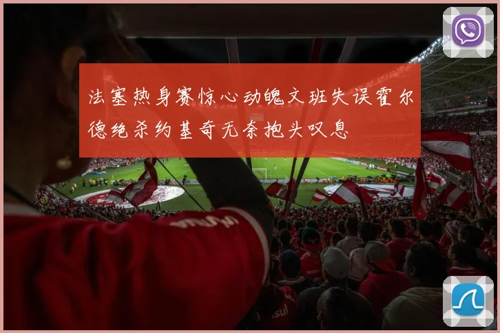 法塞热身赛惊心动魄文班失误霍尔德绝杀约基奇无奈抱头叹息