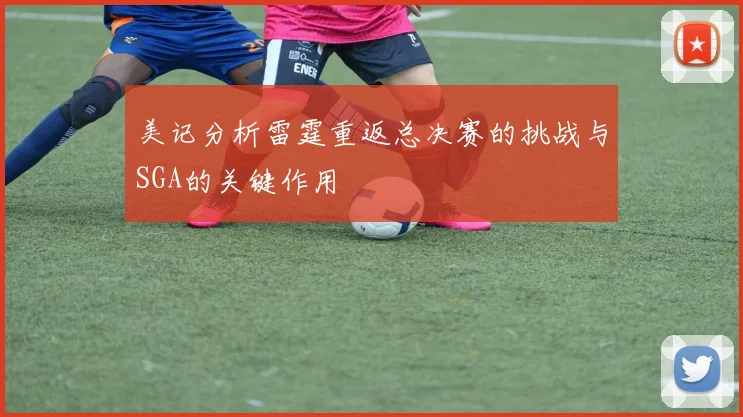 美记分析雷霆重返总决赛的挑战与SGA的关键作用