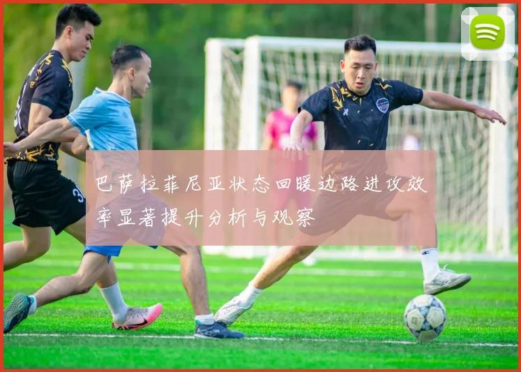 巴萨拉菲尼亚状态回暖边路进攻效率显著提升分析与观察