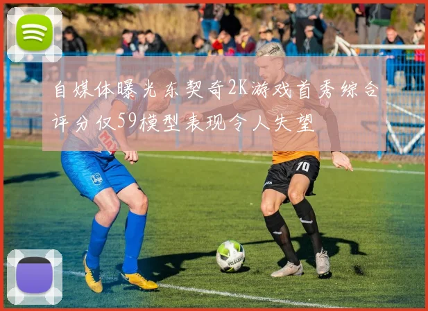 自媒体曝光东契奇2K游戏首秀综合评分仅59模型表现令人失望