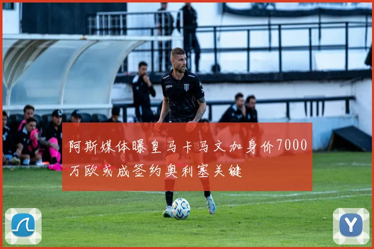 阿斯媒体曝皇马卡马文加身价7000万欧或成签约奥利塞关键