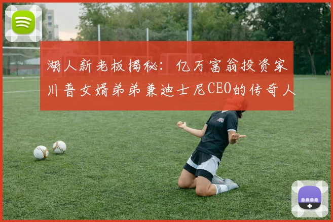 湖人新老板揭秘：亿万富翁投资家川普女婿弟弟兼迪士尼CEO的传奇人生