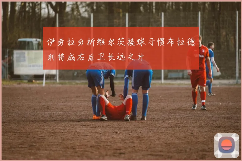 伊劳拉分析维尔茨接球习惯布拉德利将成右后卫长远之计